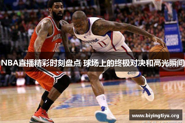 NBA直播精彩时刻盘点 球场上的终极对决和高光瞬间