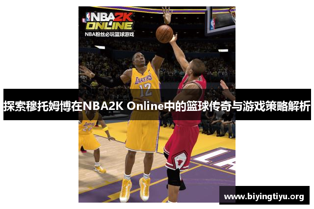 探索穆托姆博在NBA2K Online中的篮球传奇与游戏策略解析